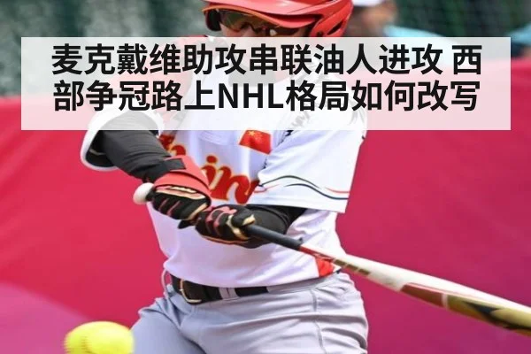 麦克戴维助攻串联油人进攻 西部争冠路上NHL格局如何改写 - kaiyun
