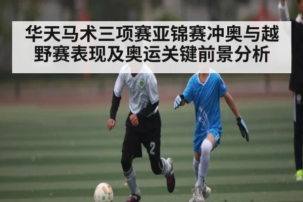 华天马术三项赛亚锦赛冲奥与越野赛表现及奥运关键前景分析 - kaiyun
