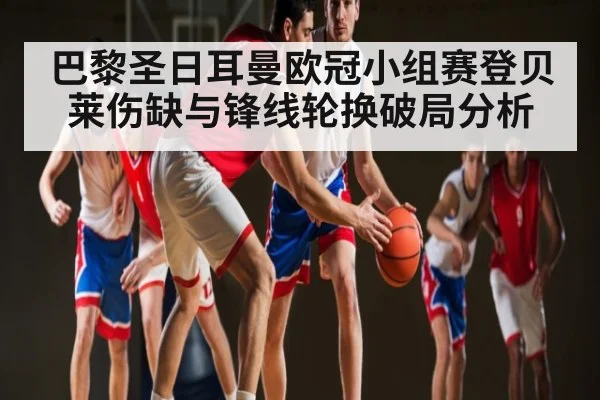 巴黎圣日耳曼欧冠小组赛登贝莱伤缺与锋线轮换破局分析 - kaiyun