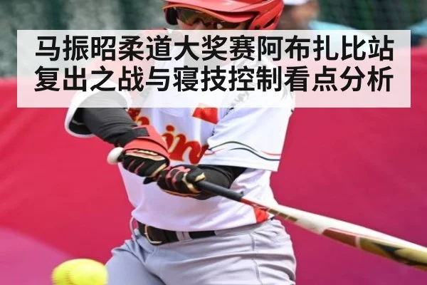 马振昭柔道大奖赛阿布扎比站复出之战与寝技控制看点分析 - kaiyun