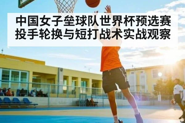 中国女子垒球队世界杯预选赛投手轮换与短打战术实战观察